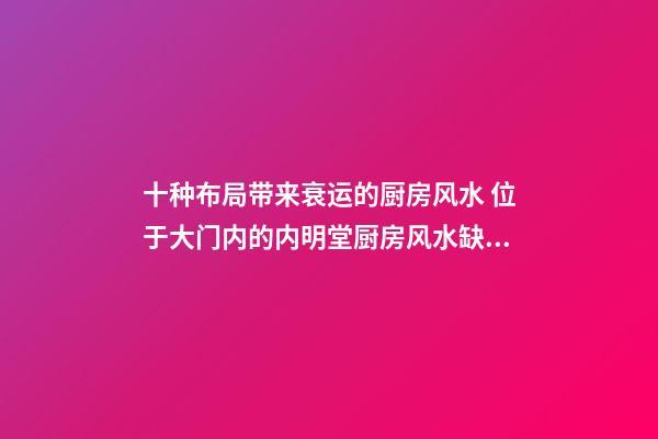 十种布局带来衰运的厨房风水 位于大门内的内明堂厨房风水缺点